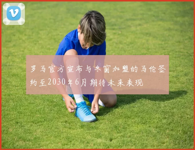 罗马官方宣布与冬窗加盟的马伦签约至2030年6月期待未来表现