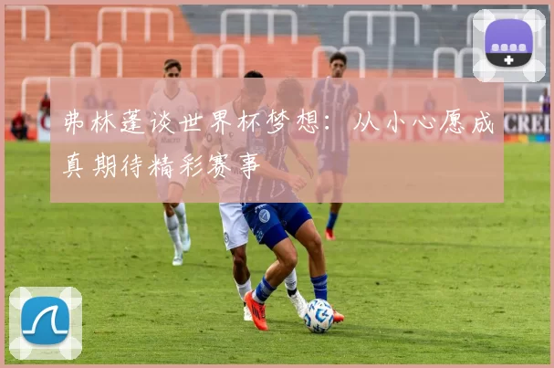 弗林蓬谈世界杯梦想：从小心愿成真期待精彩赛事