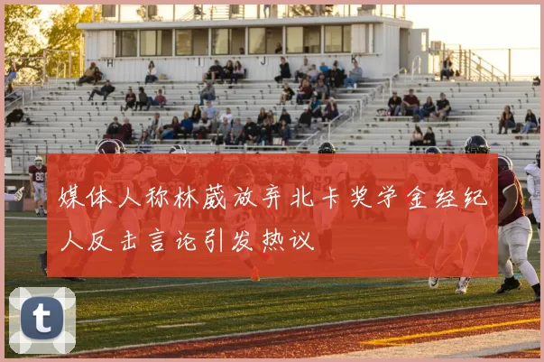 媒体人称林葳放弃北卡奖学金经纪人反击言论引发热议