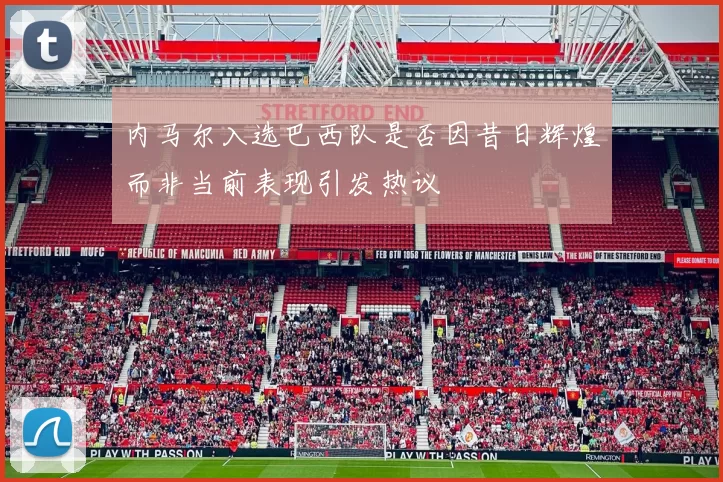 内马尔入选巴西队是否因昔日辉煌而非当前表现引发热议