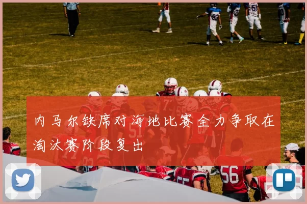 内马尔缺席对海地比赛全力争取在淘汰赛阶段复出
