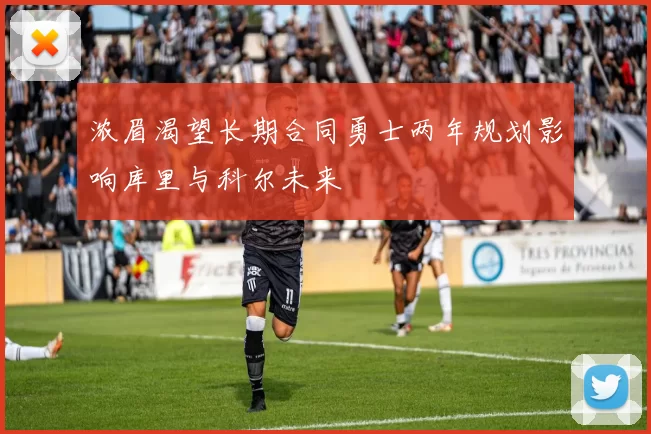 浓眉渴望长期合同勇士两年规划影响库里与科尔未来