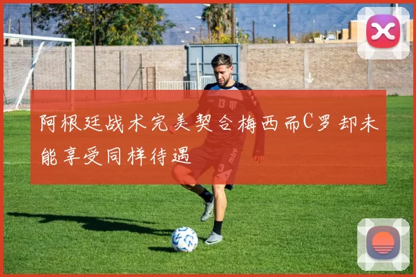 阿根廷战术完美契合梅西而C罗却未能享受同样待遇