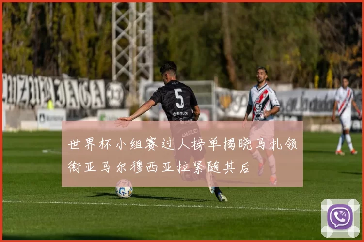 世界杯小组赛过人榜单揭晓马扎领衔亚马尔穆西亚拉紧随其后