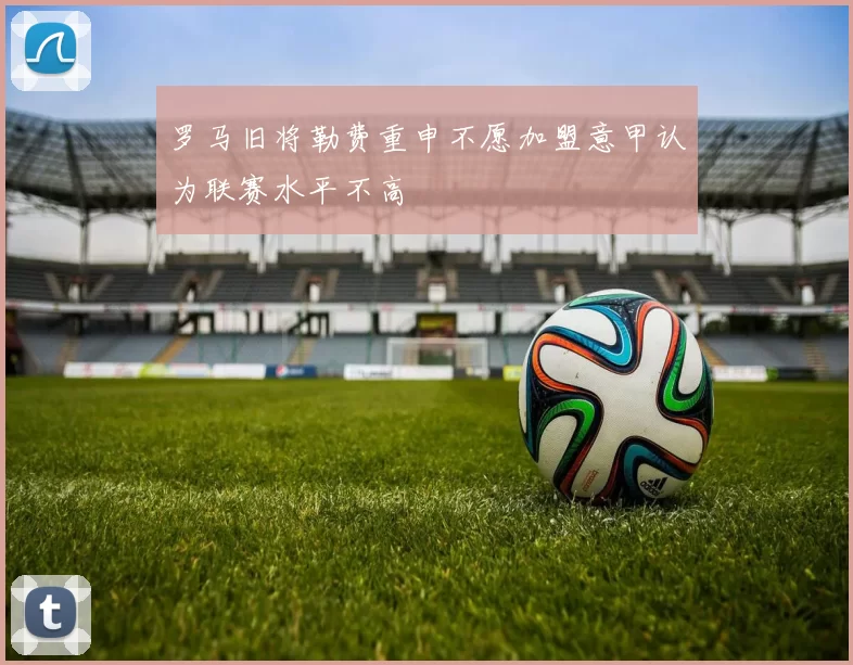罗马旧将勒费重申不愿加盟意甲认为联赛水平不高