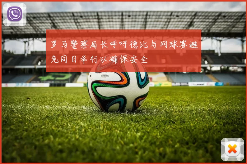 罗马警察局长呼吁德比与网球赛避免同日举行以确保安全