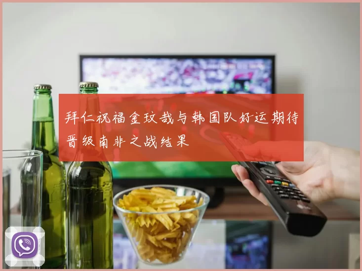拜仁祝福金玟哉与韩国队好运期待晋级南非之战结果