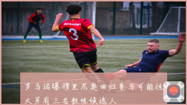 罗马诺曝穆里尼奥回归皇马可能性大另有三名教练候选人