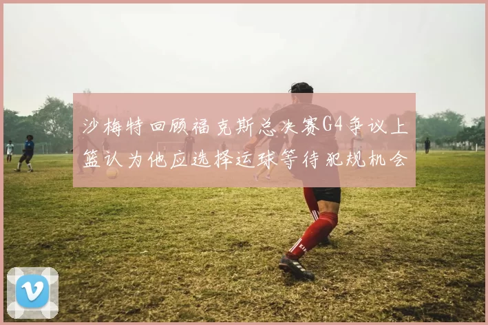 沙梅特回顾福克斯总决赛G4争议上篮认为他应选择运球等待犯规机会