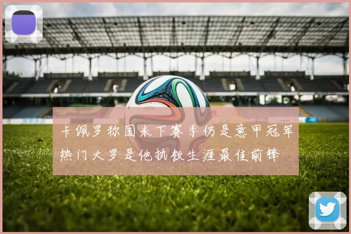 卡佩罗称国米下赛季仍是意甲冠军热门大罗是他执教生涯最佳前锋