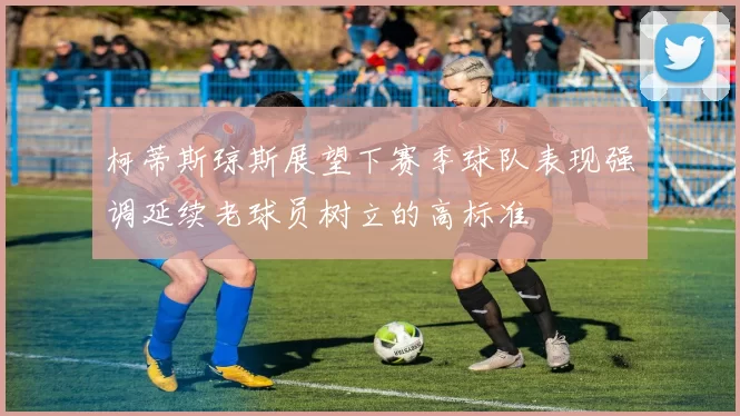 柯蒂斯琼斯展望下赛季球队表现强调延续老球员树立的高标准