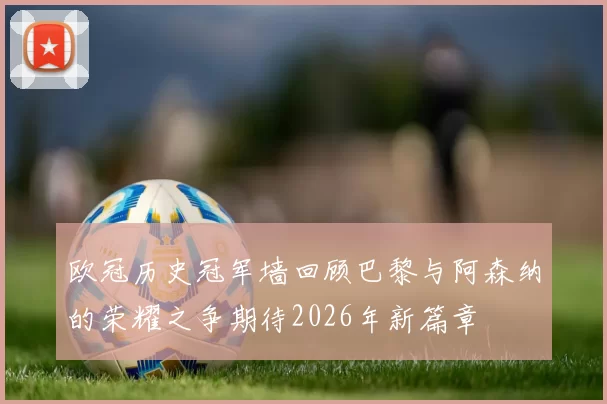 欧冠历史冠军墙回顾巴黎与阿森纳的荣耀之争期待2026年新篇章