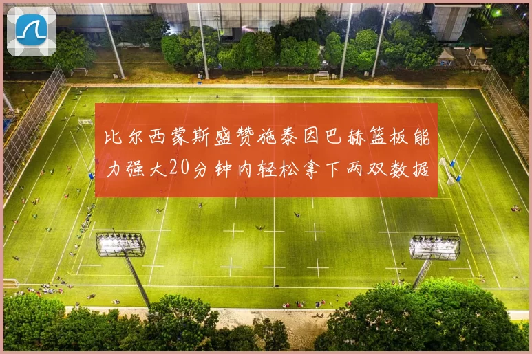 比尔西蒙斯盛赞施泰因巴赫篮板能力强大20分钟内轻松拿下两双数据