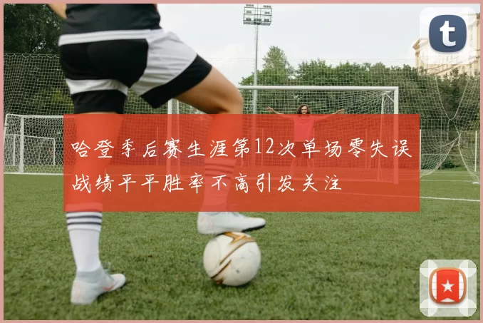 哈登季后赛生涯第12次单场零失误战绩平平胜率不高引发关注