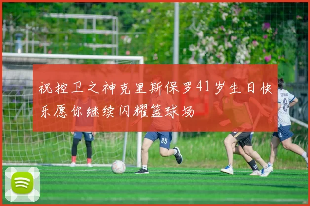 祝控卫之神克里斯保罗41岁生日快乐愿你继续闪耀篮球场