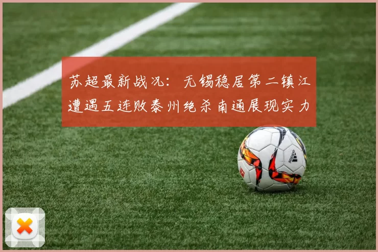 苏超最新战况：无锡稳居第二镇江遭遇五连败泰州绝杀南通展现实力