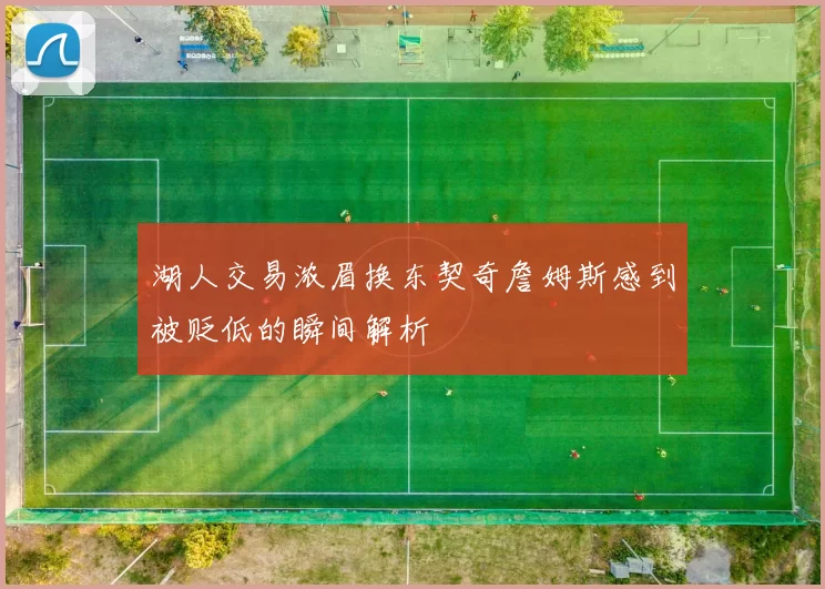湖人交易浓眉换东契奇詹姆斯感到被贬低的瞬间解析