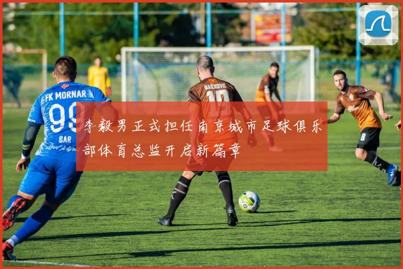 李毅男正式担任南京城市足球俱乐部体育总监开启新篇章