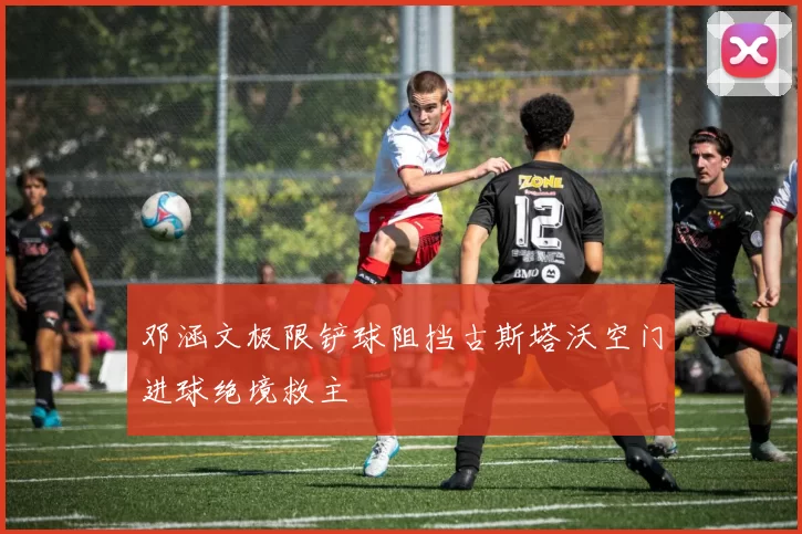 邓涵文极限铲球阻挡古斯塔沃空门进球绝境救主