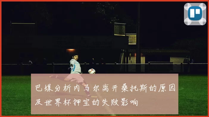 巴媒分析内马尔离开桑托斯的原因及世界杯押宝的失败影响
